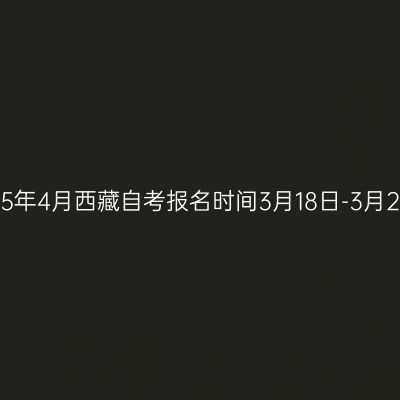 2025年4月西藏自考报名时间3月18日-3月21日