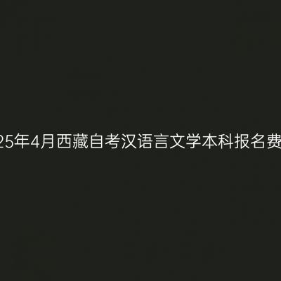 2025年4月西藏自考汉语言文学本科报名费用