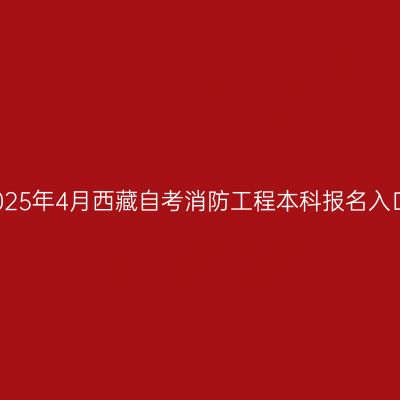 2025年4月西藏自考消防工程本科报名入口