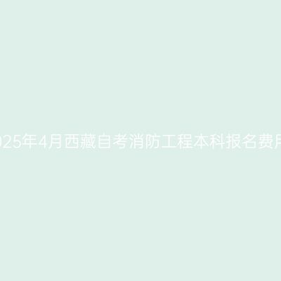 2025年4月西藏自考消防工程本科报名费用