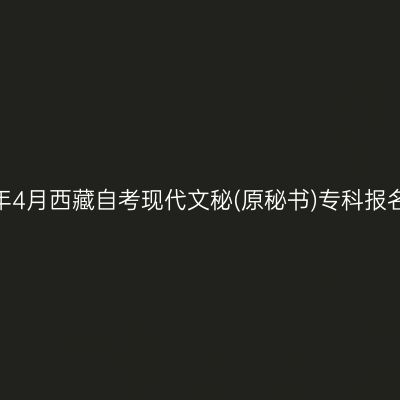 2025年4月西藏自考现代文秘(原秘书)专科报名入口