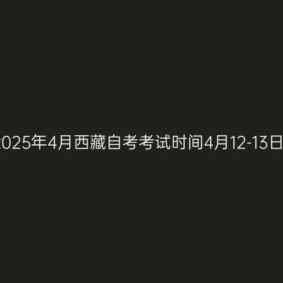 2025年4月西藏自考考试时间4月12-13日