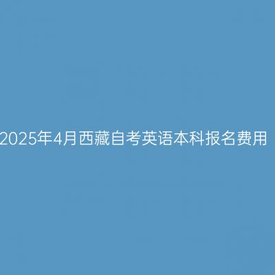 2025年4月西藏自考英语本科报名费用