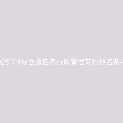 2025年4月西藏自考行政管理专科报名费用