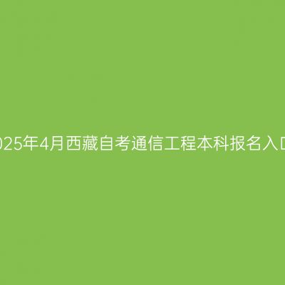 2025年4月西藏自考通信工程本科报名入口