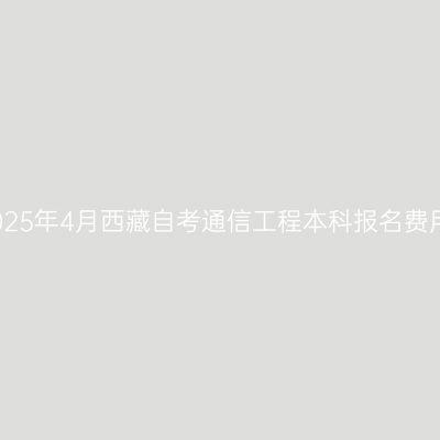 2025年4月西藏自考通信工程本科报名费用
