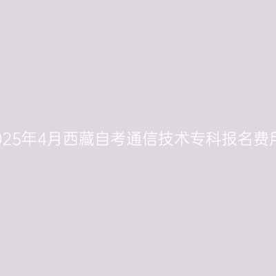 2025年4月西藏自考通信技术专科报名费用
