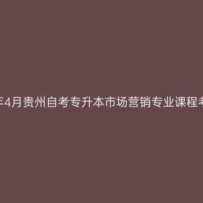 2025年4月贵州自考专升本市场营销专业课程考哪些