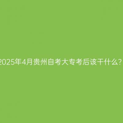 2025年4月贵州自考大专考后该干什么？