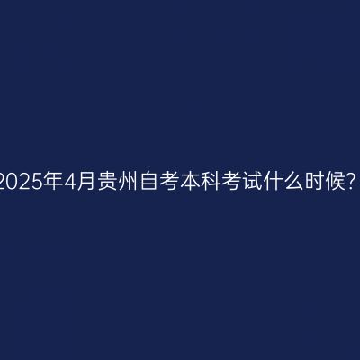 2025年4月贵州自考本科考试什么时候？