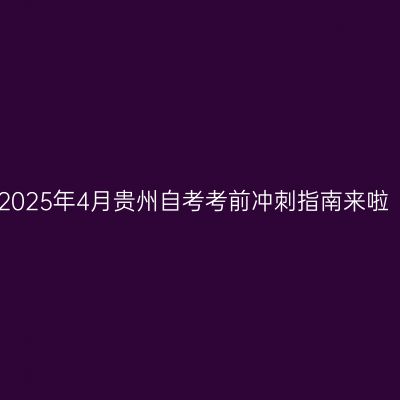 2025年4月贵州自考考前冲刺指南来啦