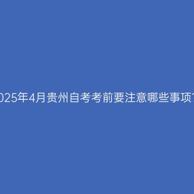 2025年4月贵州自考考前要注意哪些事项？