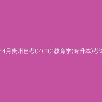 2025年4月贵州自考040101教育学(专升本)考试安排