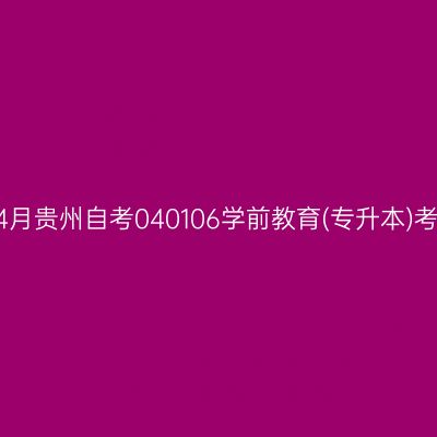 2025年4月贵州自考040106学前教育(专升本)考试安排
