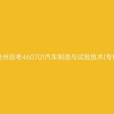 2025年4月贵州自考460701汽车制造与试验技术(专科)考试安排