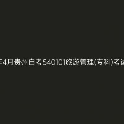 2025年4月贵州自考540101旅游管理(专科)考试安排