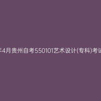 2025年4月贵州自考550101艺术设计(专科)考试安排