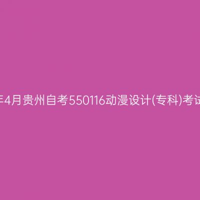 2025年4月贵州自考550116动漫设计(专科)考试安排