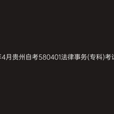 2025年4月贵州自考580401法律事务(专科)考试安排