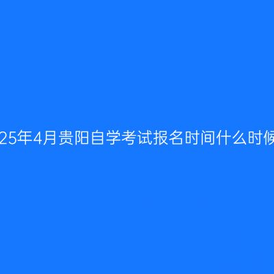 2025年4月贵阳自学考试报名时间什么时候？