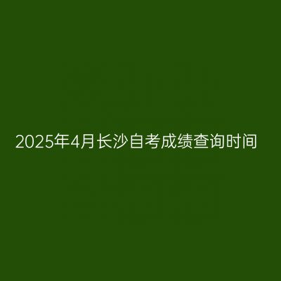 2025年4月长沙自考成绩查询时间