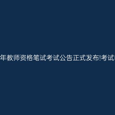 2025上半年教师资格笔试考试公告正式发布!考试时间确定