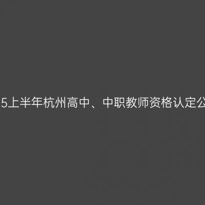 2025上半年杭州高中、中职教师资格认定公告