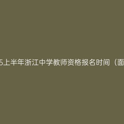 2025上半年浙江中学教师资格报名时间（面试）