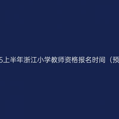 2025上半年浙江小学教师资格报名时间（预计）