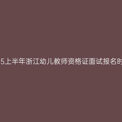 2025上半年浙江幼儿教师资格证面试报名时间