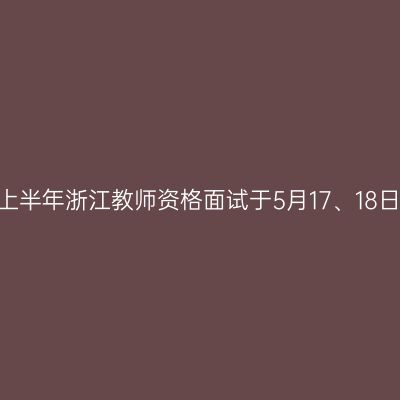 2025上半年浙江教师资格面试于5月17、18日考试