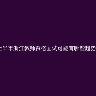 2025上半年浙江教师资格面试可能有哪些趋势内容？