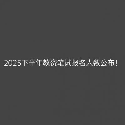 2025下半年教资笔试报名人数公布！