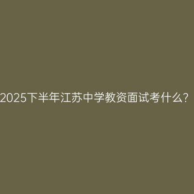 2025下半年江苏中学教资面试考什么？