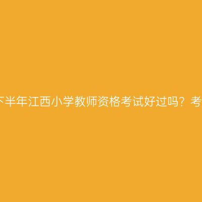 2025下半年江西小学教师资格考试好过吗？考什么？
