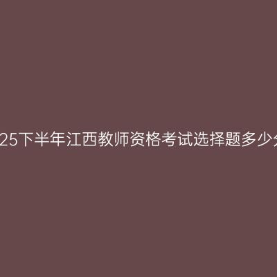 2025下半年江西教师资格考试选择题多少分