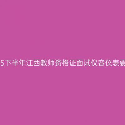 2025下半年江西教师资格证面试仪容仪表要求