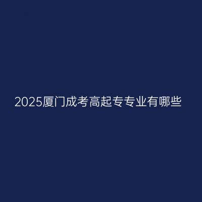 2025厦门成考高起专专业有哪些