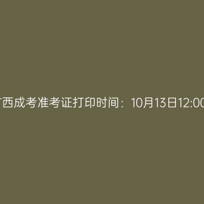 2025年10月广西成考准考证打印时间：10月13日12:00至19日17:00