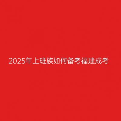 2025年上班族如何备考福建成考