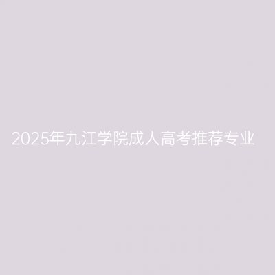 2025年九江学院成人高考推荐专业