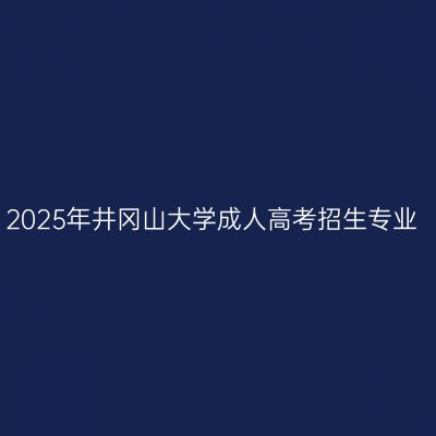 2025年井冈山大学成人高考招生专业
