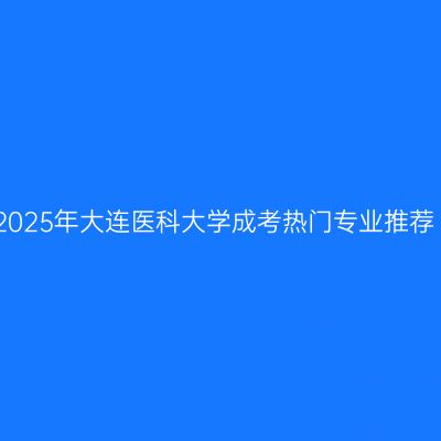 2025年大连医科大学成考热门专业推荐