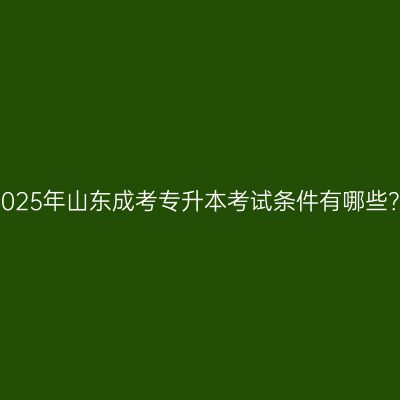 2025年山东成考专升本考试条件有哪些？