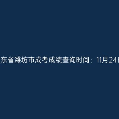 2025年山东省潍坊市成考成绩查询时间：11月24日7:00起