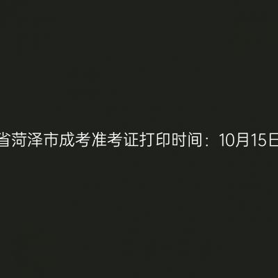 2025年山东省菏泽市成考准考证打印时间：10月15日至10月19日
