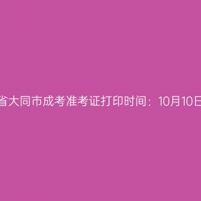 2025年山西省大同市成考准考证打印时间：10月10日至10月19日