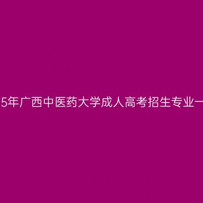 2025年广西中医药大学成人高考招生专业一览