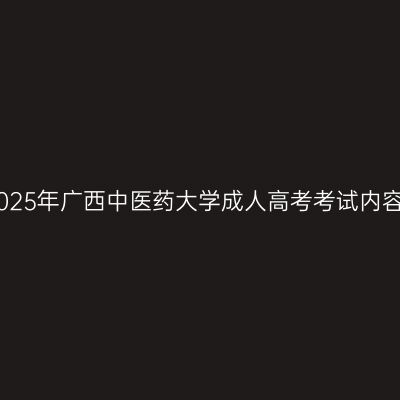2025年广西中医药大学成人高考考试内容