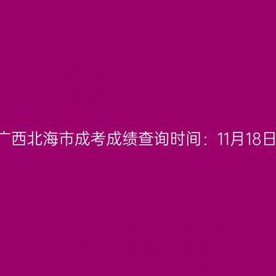 2025年广西北海市成考成绩查询时间：11月18日9:00起